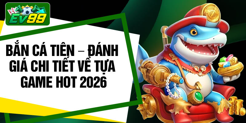 Bắn cá tiên – Đánh giá chi tiết về tựa game HOT 2026