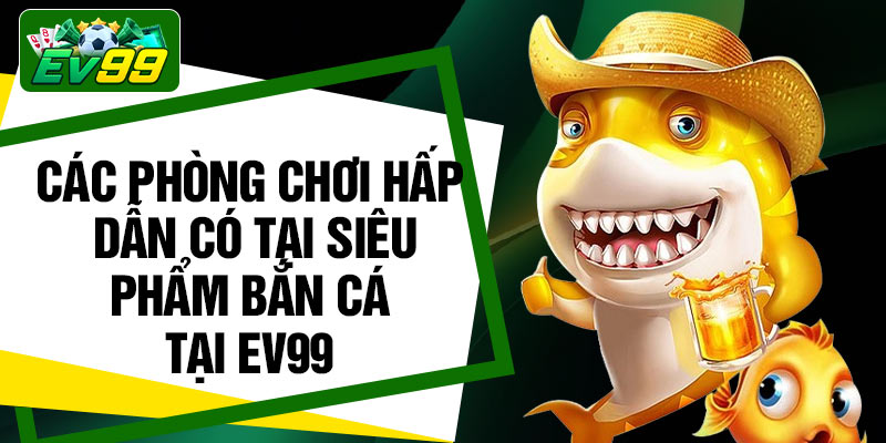 Các phòng chơi hấp dẫn có tại siêu phẩm bắn cá tại EV99