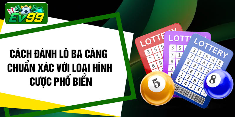 Cách đánh lô ba càng chuẩn xác với loại hình cược phổ biến