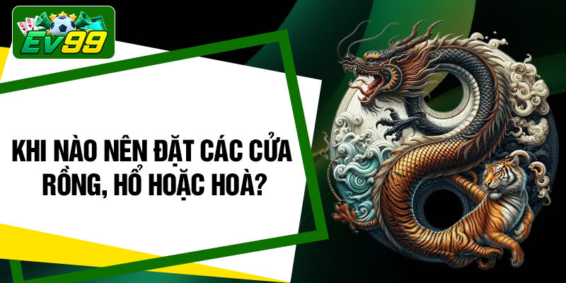 Khi nào nên đặt các cửa rồng, hổ hoặc hoà?