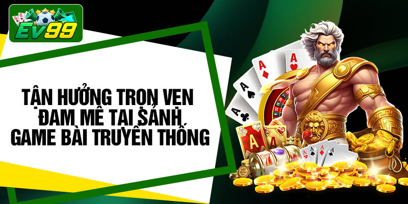 Tận hưởng trọn vẹn đam mê tại sảnh game bài truyền thống