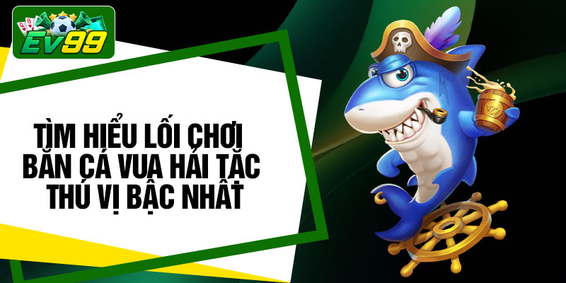 Tìm hiểu lối chơi Bắn Cá Vua Hải Tặc thú vị bậc nhất